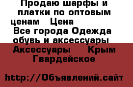 Продаю шарфы и платки по оптовым ценам › Цена ­ 300-2500 - Все города Одежда, обувь и аксессуары » Аксессуары   . Крым,Гвардейское